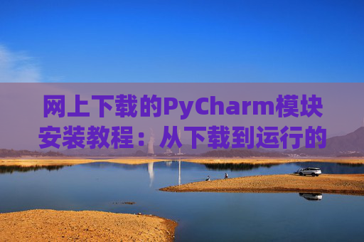 网上下载的PyCharm模块安装教程：从下载到运行的全流程